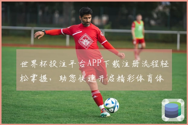 世界杯投注平台APP下载注册流程轻松掌握，助您快速开启精彩体育体验