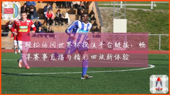 轻松访问世界杯投注平台链接，畅享赛事直播与精彩回放新体验