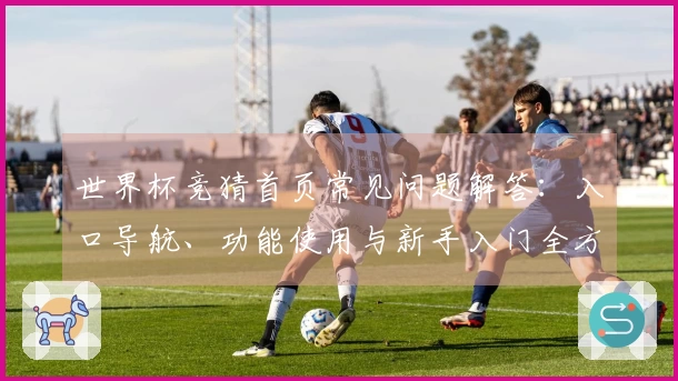 世界杯竞猜首页常见问题解答：入口导航、功能使用与新手入门全方位指南