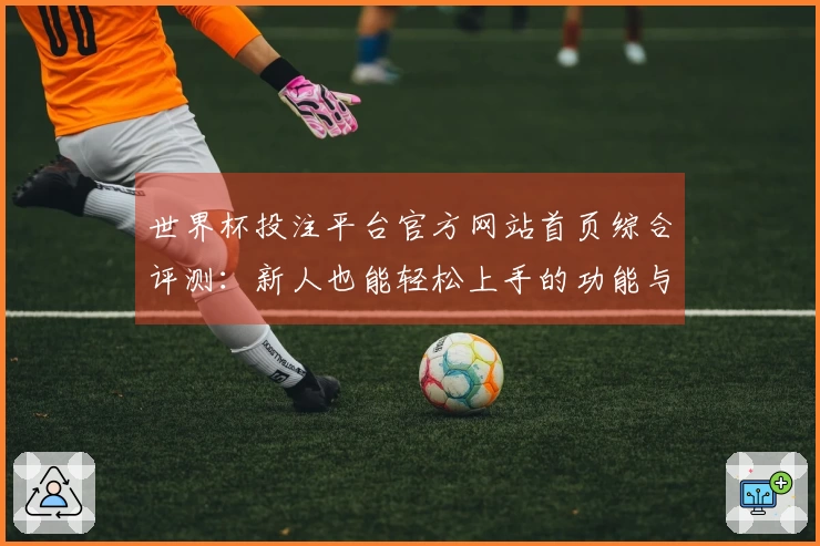 世界杯投注平台官方网站首页综合评测：新人也能轻松上手的功能与体验详解