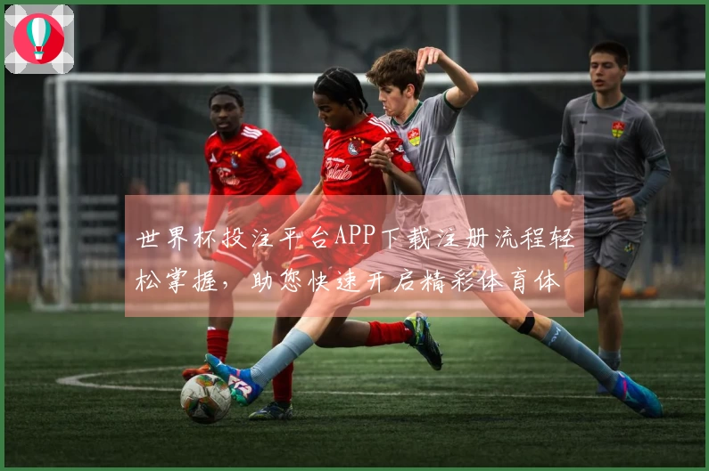 世界杯投注平台APP下载注册流程轻松掌握，助您快速开启精彩体育体验