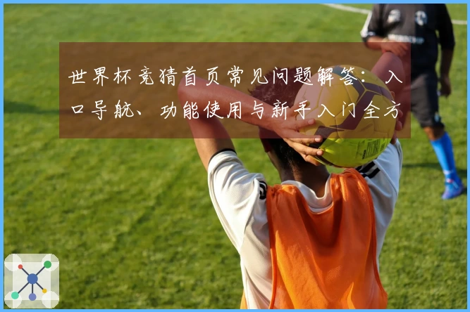 世界杯竞猜首页常见问题解答：入口导航、功能使用与新手入门全方位指南