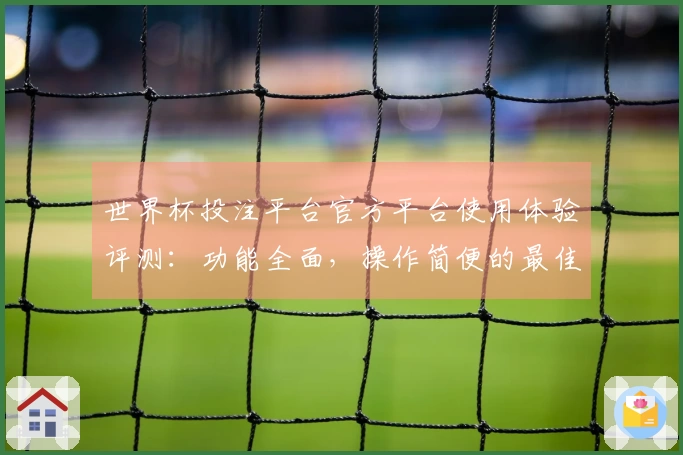 世界杯投注平台官方平台使用体验评测：功能全面，操作简便的最佳选择