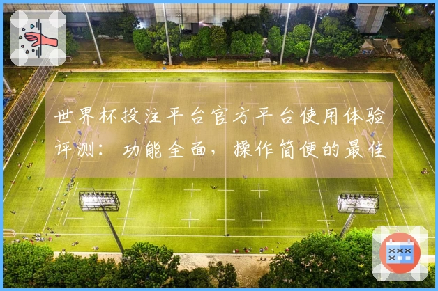 世界杯投注平台官方平台使用体验评测：功能全面，操作简便的最佳选择
